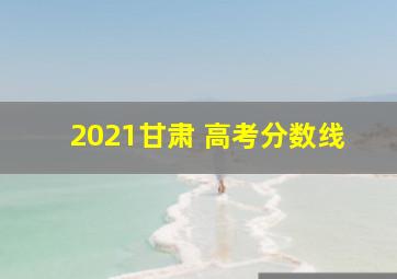 2021甘肃 高考分数线